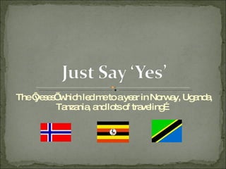 The ‘yeses’ which led me to a year in Norway, Uganda, Tanzania, and lots of traveling… 