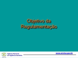 Objetivo da
Regulamentação
www.anvisa.gov.br
Agência Nacional
de Vigilância Sanitária
 