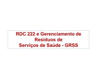 RDC 222 e Gerenciamento de
Resíduos de
Serviços de Saúde - GRSS
 