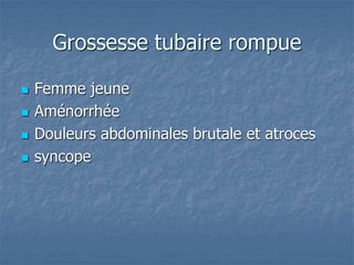 Grossesse tubaire rompue
 Femme jeune
 Aménorrhée
 Douleurs abdominales brutale et atroces
 syncope
 
