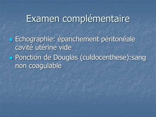 Examen complémentaire
 Echographie: épanchement péritonéale
cavité utérine vide
 Ponction de Douglas (culdocenthese):sang
non coagulable
 