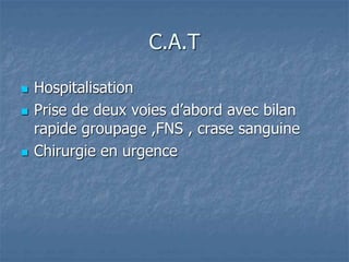 C.A.T
 Hospitalisation
 Prise de deux voies d’abord avec bilan
rapide groupage ,FNS , crase sanguine
 Chirurgie en urgence
 