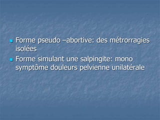  Forme pseudo –abortive: des métrorragies
isolées
 Forme simulant une salpingite: mono
symptôme douleurs pelvienne unilatérale
 
