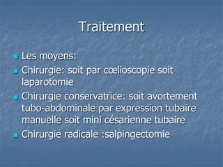 Traitement
 Les moyens:
 Chirurgie: soit par cœlioscopie soit
laparotomie
 Chirurgie conservatrice: soit avortement
tubo-abdominale par expression tubaire
manuelle soit mini césarienne tubaire
 Chirurgie radicale :salpingectomie
 