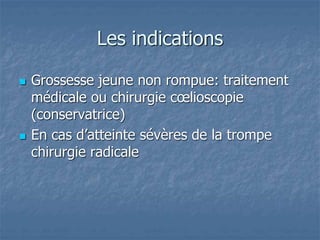 Les indications
 Grossesse jeune non rompue: traitement
médicale ou chirurgie cœlioscopie
(conservatrice)
 En cas d’atteinte sévères de la trompe
chirurgie radicale
 
