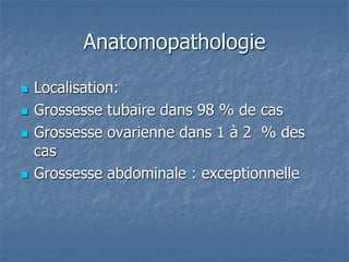 Anatomopathologie
 Localisation:
 Grossesse tubaire dans 98 % de cas
 Grossesse ovarienne dans 1 à 2 % des
cas
 Grossesse abdominale : exceptionnelle
 
