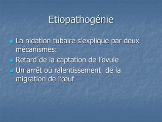 Etiopathogénie
 La nidation tubaire s’explique par deux
mécanismes:
 Retard de la captation de l’ovule
 Un arrêt où ralentissement de la
migration de l’œuf
 