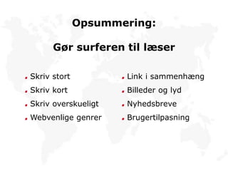 Opsummering:
Gør surferen til læser
Skriv stort
Skriv kort
Skriv overskueligt
Webvenlige genrer
Link i sammenhæng
Billeder og lyd
Nyhedsbreve
Brugertilpasning
 