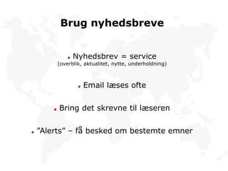 Brug nyhedsbreve
Nyhedsbrev = service
(overblik, aktualitet, nytte, underholdning)
Email læses ofte
Bring det skrevne til læseren
”Alerts” – få besked om bestemte emner
 