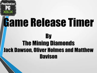 Game Release Timer
By
The Mining Diamonds
Jack Dawson, Oliver Holmes and Matthew
Davison
 