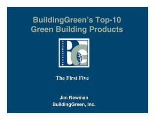BuildingGreen s Top-10
Green Building Products




      The First Five


        Jim Newman
     BuildingGreen, Inc.
 