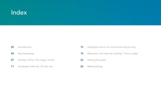 Index
Introduction
Key takeaways
Quality of hire: The magic metric
Employee referrals: On the rise
02
04
07
11
Employer brand: A cross-functional priority
Retention and internal mobility: Time to align
Parting thoughts
Methodology
15
19
23
26
 