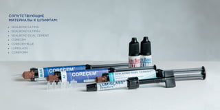 16 17
СОПУТСТВУЮЩИЕ
МАТЕРИАЛЫ К ШТИФТАМ:
• SEALBOND ULTIMA
• SEALBOND ULTIMA+
• SEALBOND DUAL CEMENT
• CORECEM
• CORECEM BLUE
• LUMIGLASS
• COREFORM
 