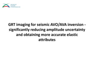 GRT imaging for seismic AVO/AVA inversion -
significantly reducing amplitude uncertainty
and obtaining more accurate elastic
attributes
 