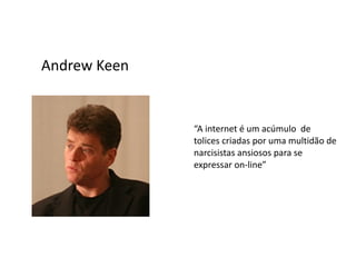 Andrew Keen


              “A internet é um acúmulo de
              tolices criadas por uma multidão de
              narcisistas ansiosos para se
              expressar on-line”
 