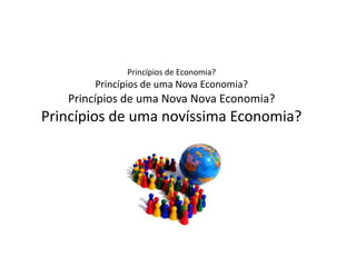 Princípios de Economia?
       Princípios de uma Nova Economia?
   Princípios de uma Nova Nova Economia?
Princípios de uma novíssima Economia?
 