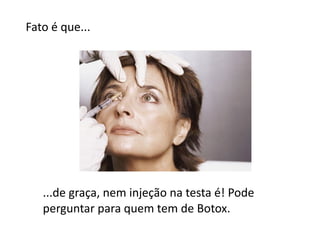 Fato é que...




   ...de graça, nem injeção na testa é! Pode
   perguntar para quem tem de Botox.
 