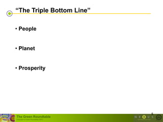 “The Triple Bottom Line”

• People


• Planet


• Prosperity




                                      5
The Green Roundtable
(copyright © Green Roundtable 2007)
 