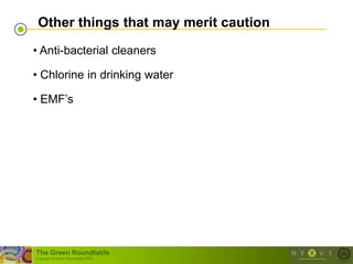 Other things that may merit caution

• Anti-bacterial cleaners

• Chlorine in drinking water

• EMF‘s




The Green Roundtable
(copyright © Green Roundtable 2007)
 