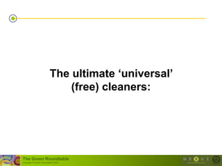 The ultimate „universal‟
                              (free) cleaners:




The Green Roundtable
(copyright © Green Roundtable 2007)
 
