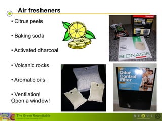 Air fresheners
• Citrus peels

• Baking soda

• Activated charcoal

• Volcanic rocks

• Aromatic oils

• Ventilation!
Open a window!

  The Green Roundtable
  (copyright © Green Roundtable 2007)
 