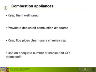 Combustion appliances

• Keep them well tuned


• Provide a dedicated combustion air source


• Keep flue pipes clear; use a chimney cap


• Use an adequate number of smoke and CO
detectors!!!


  The Green Roundtable
  (copyright © Green Roundtable 2007)
 