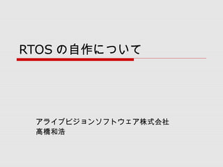 RTOS の自作について
アライブビジョンソフトウェア株式会社
高橋和浩
 