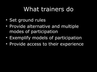 What trainers do Set ground rules Provide alternative and multiple modes of participation Exemplify models of participation Provide access to their experience 