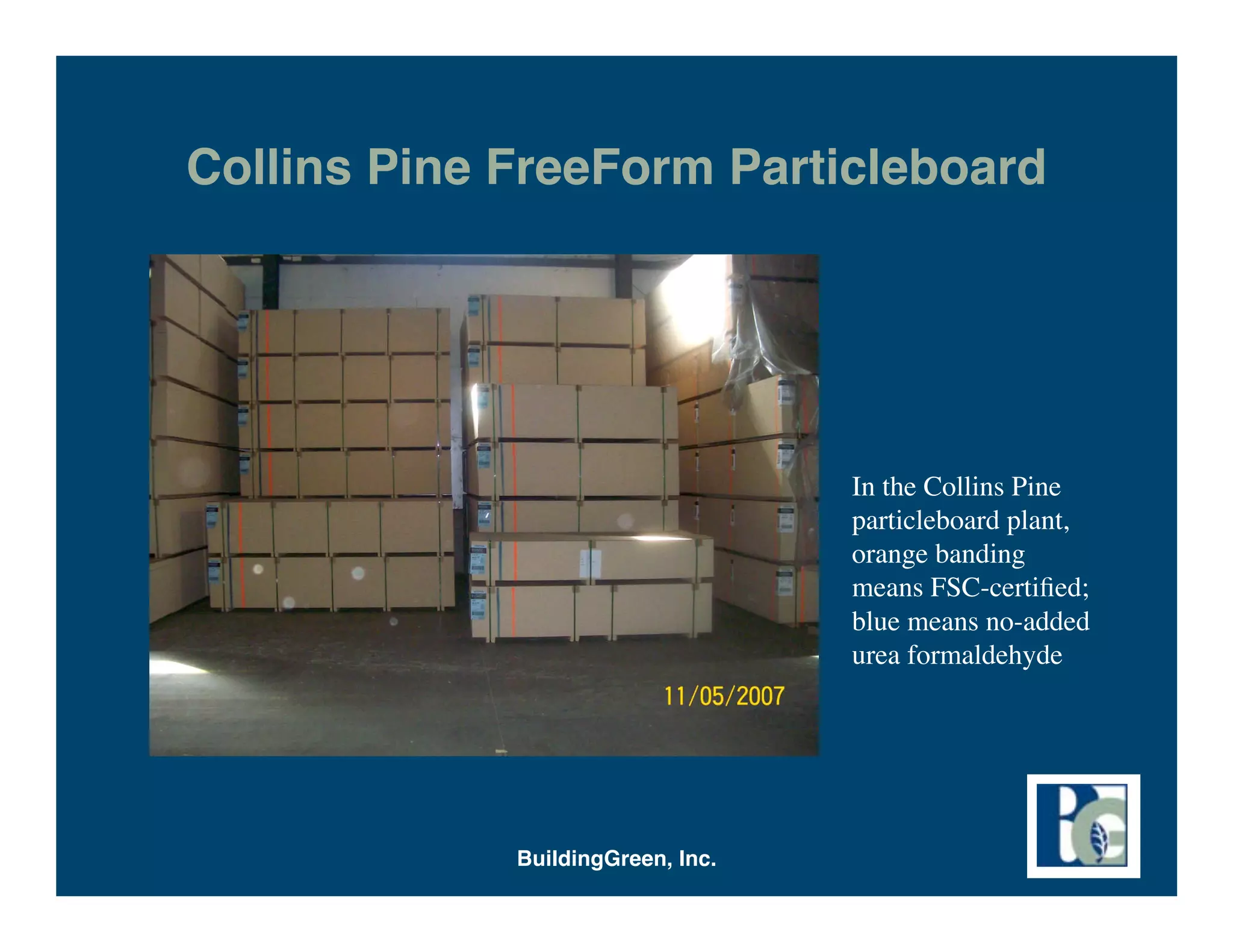 Collins Pine FreeForm Particleboard




                                   In the Collins Pine
                                   particleboard plant,
                                   orange banding
                                   means FSC-certiﬁed;
                                   blue means no-added
                                   urea formaldehyde




             BuildingGreen, Inc.
 