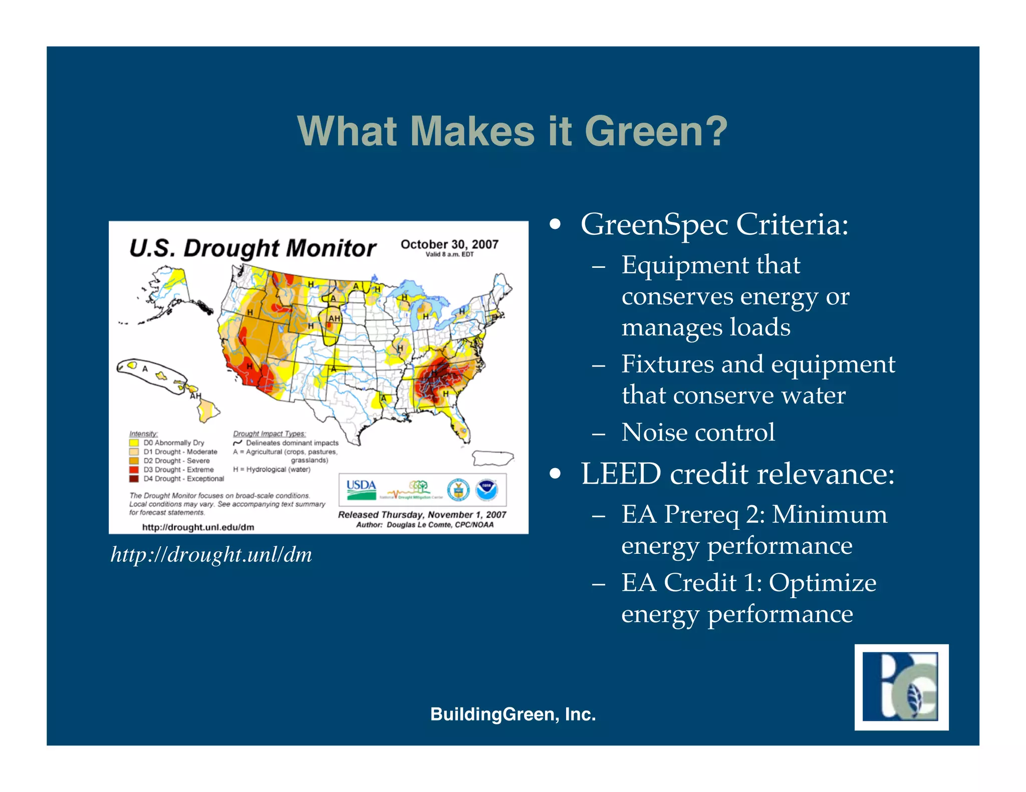 What Makes it Green?

                                      • GreenSpec Criteria:
                                           – Equipment that
                                             conserves energy or
                                             manages loads
                                           – Fixtures and equipment
                                             that conserve water
                                           – Noise control
                                      • LEED credit relevance:
                                           – EA Prereq 2: Minimum
http://drought.unl/dm                        energy performance
                                           – EA Credit 1: Optimize
                                             energy performance


                         BuildingGreen, Inc.
 