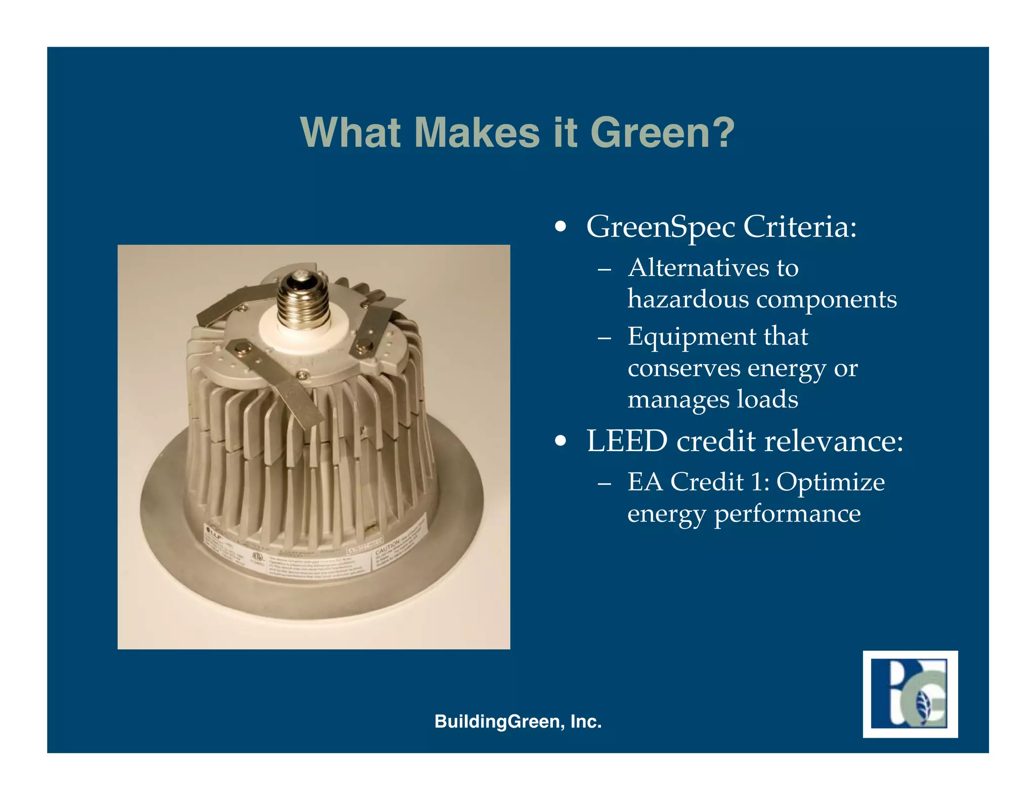 What Makes it Green?

                   • GreenSpec Criteria:
                        – Alternatives to
                          hazardous components
                        – Equipment that
                          conserves energy or
                          manages loads
                   • LEED credit relevance:
                        – EA Credit 1: Optimize
                          energy performance




      BuildingGreen, Inc.
 