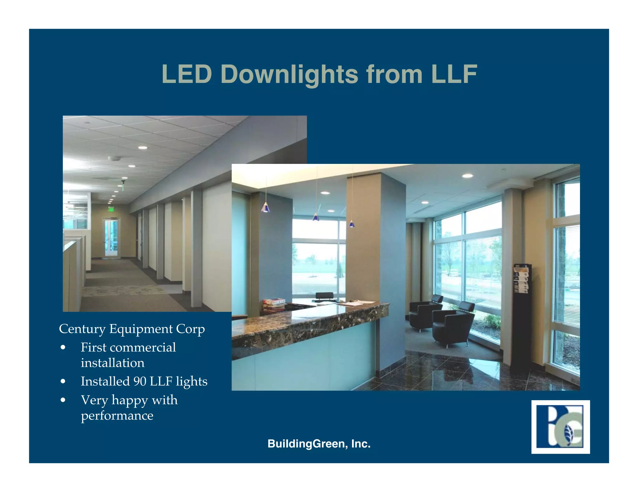 LED Downlights from LLF




Century Equipment Corp
• First commercial
   installation
• Installed 90 LLF lights
• Very happy with
   performance

                            BuildingGreen, Inc.
 
