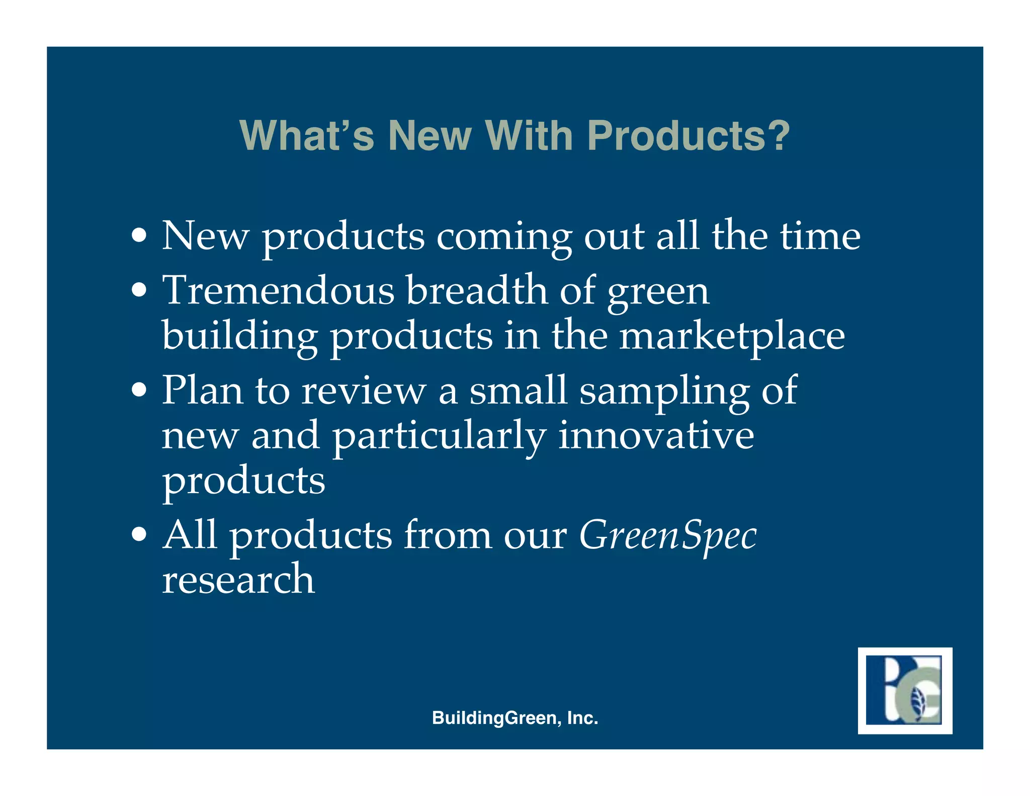 What s New With Products?

• New products coming out all the time
• Tremendous breadth of green
  building products in the marketplace
• Plan to review a small sampling of
  new and particularly innovative
  products
• All products from our GreenSpec
  research


               BuildingGreen, Inc.
 