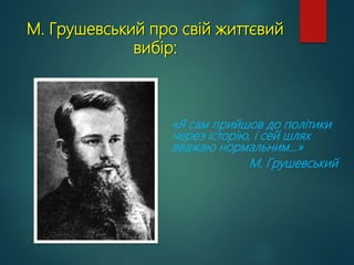 М. Грушевський про свій життєвий
вибір:
«Я сам прийшов до політики
через історію, і сей шлях
вважаю нормальним...»
М. Грушевський
 