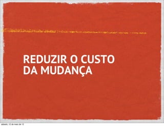 REDUZIR O CUSTO
                       DA MUDANÇA



sábado, 12 de maio de 12
 