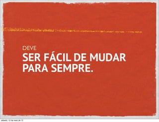 DEVE
                       SER FÁCIL DE MUDAR
                       PARA SEMPRE.



sábado, 12 de maio de 12
 