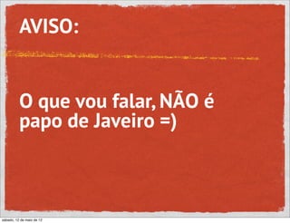 AVISO:


          O que vou falar, NÃO é
          papo de Javeiro =)



sábado, 12 de maio de 12
 