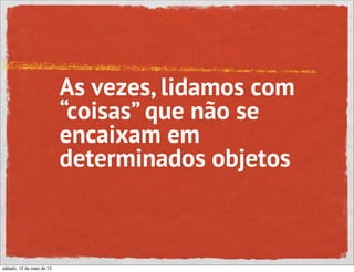 As vezes, lidamos com
                           “coisas” que não se
                           encaixam em
                           determinados objetos



sábado, 12 de maio de 12
 