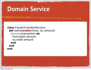 Domain Service

            class FundsTransferService
             def self.transfer(from, to, amount)
               Account.transaction do
                from.debit amount
                to.credit amount
               end
             end
            end




sábado, 12 de maio de 12
 