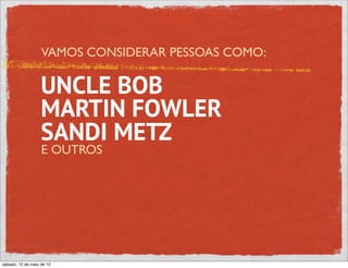 VAMOS CONSIDERAR PESSOAS COMO:

                   UNCLE BOB
                   MARTIN FOWLER
                   SANDI METZ
                   E OUTROS




sábado, 12 de maio de 12
 