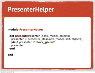PresenterHelper

            module PresenterHelper

                def present(presenter_class, model, objects)
                 presenter = presenter_class.new(model, self, objects)
                 yield presenter if block_given?
                 presenter
                end

            end




sábado, 12 de maio de 12
 
