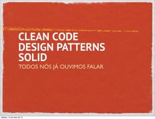 CLEAN CODE
                   DESIGN PATTERNS
                   SOLID
                   TODOS NÓS JÁ OUVIMOS FALAR




sábado, 12 de maio de 12
 