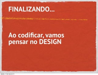 FINALIZANDO...


             Ao codiﬁcar, vamos
             pensar no DESIGN



sábado, 12 de maio de 12
 