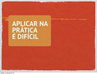 APLICAR NA
                    PRÁTICA
                    É DIFÍCIL




sábado, 12 de maio de 12
 