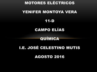 MOTORES ELÉCTRICOS
YENIFER MONTOYA VERA
11-D
CAMPO ELÍAS
QUÍMICA
I.E. JOSÉ CELESTINO MUTIS
AGOSTO 2016
 