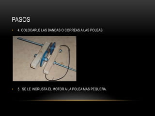 PASOS
• 4. COLOCARLE LAS BANDAS O CORREAS A LAS POLEAS.
• 5. SE LE INCRUSTA EL MOTOR A LA POLEA MAS PEQUEÑA.
 