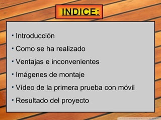 INDICE :

Introducción
Como se ha realizado
Ventajas e inconvenientes
Imágenes de montaje
Vídeo de la primera prueba con m...