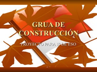 GRUA DE
CONSTRUCCIÓN
PROYECTO PARA 1º DE ESO
 