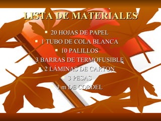 LISTA DE MATERIALES
         20 HOJAS DE PAPEL
      1 TUBO DE COLA BLANCA

            10 PALILLOS

    3 BARRAS DE TERMOFUSIBLE
       2 LÁMINAS DE CARTON

               3 PESAS

           1 m DE CORDEL
 