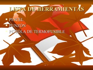 LISTA DE HERRAMIENTAS
   PINCEL
   PUNZÓN
   PISTOLA DE TERMOFUSIBLE
 